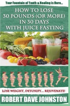 portada How to Lose 30 Pounds (Or More) In 30 Days With Juice Fasting: How To Lose Weight Fast, Keep it Off & Renew The Mind, Body & Spirit Through Fasting, Smart Eating & Practical Spirituality (in English)