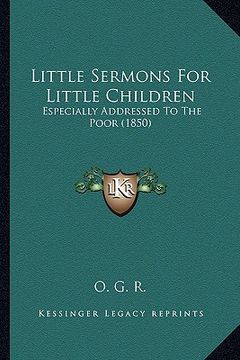 portada little sermons for little children: especially addressed to the poor (1850) (en Inglés)
