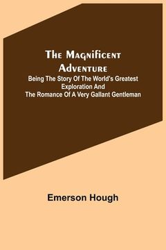 portada The Magnificent Adventure; Being the Story of the World's Greatest Exploration and the Romance of a Very Gallant Gentleman (in English)