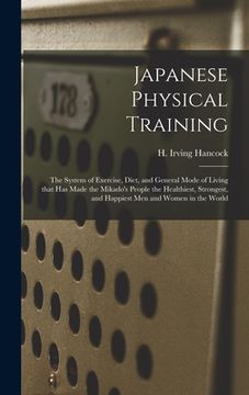 portada Japanese Physical Training: the System of Exercise, Diet, and General Mode of Living That Has Made the Mikado's People the Healthiest, Strongest, (en Inglés)