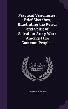 portada Practical Visionaries, Brief Sketches, Illustrating the Power and Spirit of Salvation Army Work Amongst the Common People ..