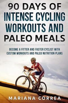 portada 90 DAYS Of INTENSE CYCLING WORKOUTS AND PALEO MEALS: BECOME A FITTER AND FASTER CYCLIST WiTH CUSTOM WORKOUTS AND PALEO NUTRITION PLANS (in English)