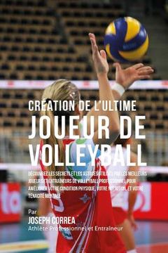 portada Creation de l'Ultime Joueur de Volleyball: Decouvrez les secrets et les astuces utilises par les meilleurs joueurs et entraineurs de volleyball profes (en Francés)