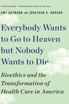 portada Everybody Wants to Go to Heaven But Nobody Wants to Die: Bioethics and the Transformation of Health Care in America (en Inglés)
