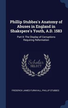 portada Phillip Stubbes's Anatomy of Abuses in England in Shakspere's Youth, A.D. 1583: Part II: The Display of Corruptions Requiring Reformation (in English)