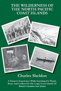 portada The Wilderness of the North Pacific Coast Islands: A Hunter's Experiences While Searching For Wapiti, Bears, And Caribou On The Larger Coast Islands O (en Inglés)