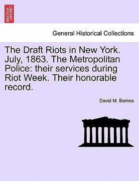 portada the draft riots in new york. july, 1863. the metropolitan police: their services during riot week. their honorable record. (in English)