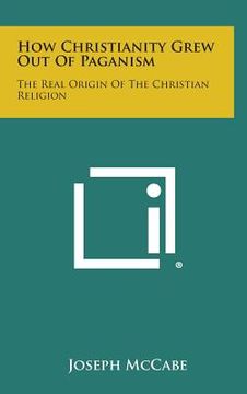 portada How Christianity Grew Out of Paganism: The Real Origin of the Christian Religion (in English)