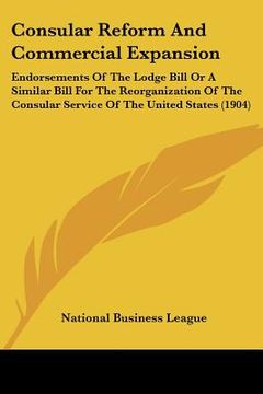 portada consular reform and commercial expansion: endorsements of the lodge bill or a similar bill for the reorganization of the consular service of the unite (en Inglés)