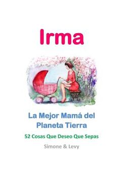 portada Irma, La Mejor Mamá del Planeta Tierra: 52 Cosas Que Deseo Que Sepas