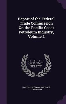 portada Report of the Federal Trade Commission On the Pacific Coast Petroleum Industry, Volume 2 (en Inglés)