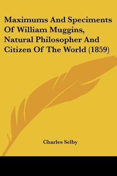 portada maximums and speciments of william muggins, natural philosopher and citizen of the world (1859) (en Inglés)