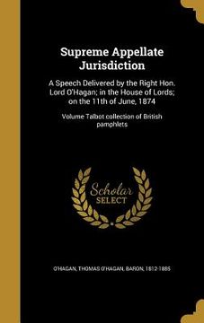 portada Supreme Appellate Jurisdiction: A Speech Delivered by the Right Hon. Lord O'Hagan; in the House of Lords; on the 11th of June, 1874; Volume Talbot col (en Inglés)
