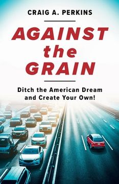portada Against the Grain: Ditch the American Dream and Create Your Own! (en Inglés)
