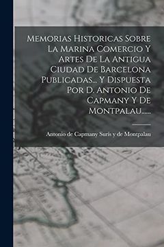 portada Memorias Historicas Sobre la Marina Comercio y Artes de la Antigua Ciudad de Barcelona Publicadas. Y Dispuesta por d. Antonio de Capmany y de Montpalau. (Paperback)