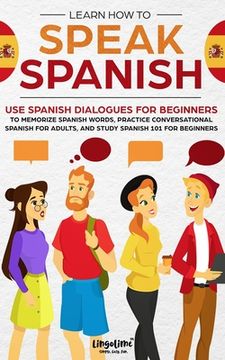 portada Learn How to Speak Spanish: Use Spanish Dialogues for Beginners to Memorize Spanish Words, Practice Conversational Spanish for Adults, and Study S (en Inglés)