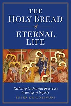 portada The Holy Bread of Eternal Life: Restoring Eucharistic Reverence in an age of Impiety (in English)