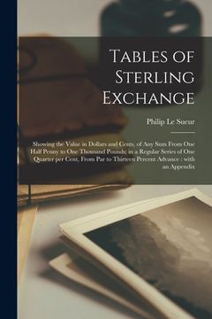 portada Tables of Sterling Exchange [microform]: Showing the Value in Dollars and Cents, of Any Sum From One Half Penny to One Thousand Pounds; in a Regular S (en Inglés)