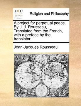 portada a project for perpetual peace. by j. j. rousseau, ... translated from the french, with a preface by the translator. (en Inglés)