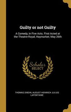 portada Guilty or not Guilty: A Comedy, in Five Acts. First Acted at the Theatre-Royal, Haymarket; May 26th