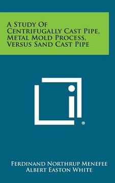 portada A Study of Centrifugally Cast Pipe, Metal Mold Process, Versus Sand Cast Pipe (en Inglés)