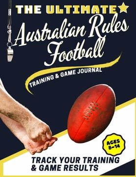 portada The Ultimate Australian Rules Football Training and Game Journal: Record and Track Your Training Game and Season Performance: Perfect for Kids and Tee (en Inglés)