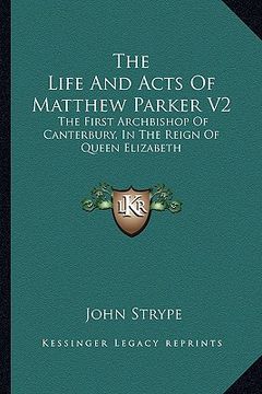 portada the life and acts of matthew parker v2: the first archbishop of canterbury, in the reign of queen elizabeth (en Inglés)
