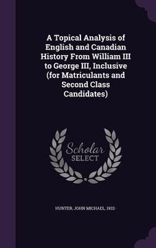 portada A Topical Analysis of English and Canadian History From William III to George III, Inclusive (for Matriculants and Second Class Candidates)