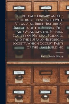 portada The Buffalo Library and its Building. Illustrated With Views. Also Brief Historical Sketches of the Buffalo Fine Arts Academy, the Buffalo Society of (en Inglés)