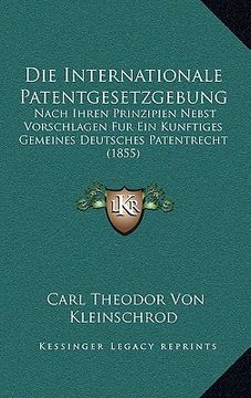 portada Die Internationale Patentgesetzgebung: Nach Ihren Prinzipien Nebst Vorschlagen Fur Ein Kunftiges Gemeines Deutsches Patentrecht (1855) (en Alemán)