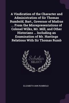 portada A Vindication of the Character and Administration of Sir Thomas Rumbold, Bart., Governor of Madras ... From the Misrepresentations of Colonel Wilks, M