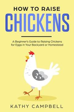 portada How to Raise Chickens: A Beginner's Guide to Raising Chickens for Eggs in Your Backyard or Homestead