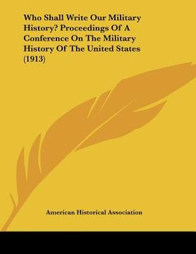 portada who shall write our military history? proceedings of a conference on the military history of the united states (1913) (en Inglés)