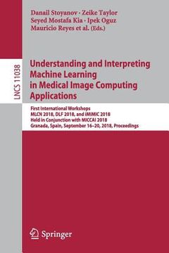 portada Understanding and Interpreting Machine Learning in Medical Image Computing Applications: First International Workshops, Mlcn 2018, Dlf 2018, and IMIMI (en Inglés)