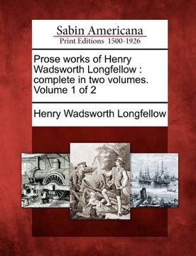 portada prose works of henry wadsworth longfellow: complete in two volumes. volume 1 of 2 (en Inglés)