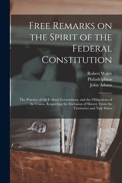 portada Free Remarks on the Spirit of the Federal Constitution: the Practice of the Federal Government, and the Obligations of the Union, Respecting the Exclu