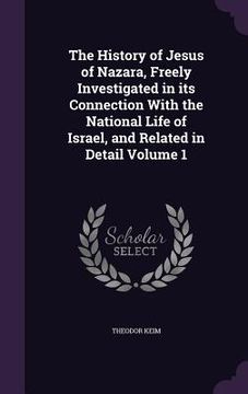 portada The History of Jesus of Nazara, Freely Investigated in its Connection With the National Life of Israel, and Related in Detail Volume 1