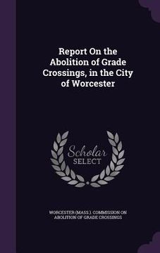 portada Report On the Abolition of Grade Crossings, in the City of Worcester (en Inglés)