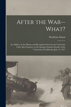 portada After the War--what?: an Address at the Dinner and Reception Given by the University Club, San Francisco to the Summer Session Faculty of th (en Inglés)