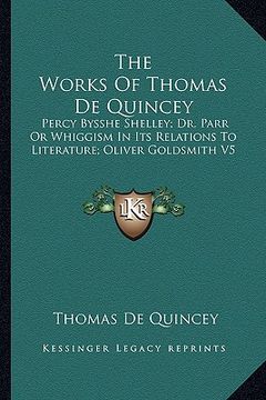 portada the works of thomas de quincey: percy bysshe shelley; dr. parr or whiggism in its relations to literature; oliver goldsmith v5 (en Inglés)