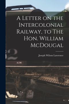 portada A Letter on the Intercolonial Railway, to The Hon. William McDougal [microform] (en Inglés)
