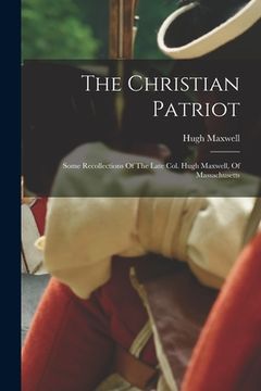 portada The Christian Patriot: Some Recollections Of The Late Col. Hugh Maxwell, Of Massachusetts (en Inglés)