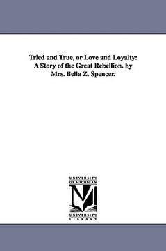 portada tried and true, or love and loyalty: a story of the great rebellion. by mrs. bella z. spencer. (in English)