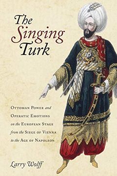 portada The Singing Turk: Ottoman Power and Operatic Emotions on the European Stage From the Siege of Vienna to the age of Napoleon 