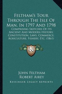 portada feltham's tour through the isle of man, in 1797 and 1798: comprising sketches of its ancient and modern history, constitution, laws, commerce, agricul (en Inglés)