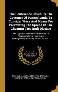 portada The Conference Called By The Governor Of Pennsylvania To Consider Ways And Means For Preventing The Spread Of The Chestnut Tree Bark Disease: The Capi (in English)