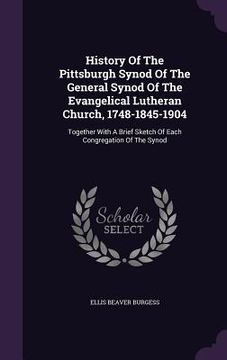 portada History Of The Pittsburgh Synod Of The General Synod Of The Evangelical Lutheran Church, 1748-1845-1904: Together With A Brief Sketch Of Each Congrega (in English)