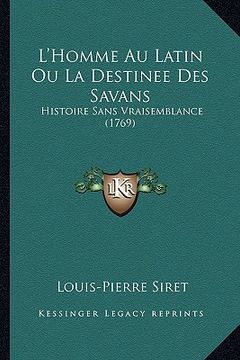 portada L'Homme Au Latin Ou La Destinee Des Savans: Histoire Sans Vraisemblance (1769) (en Francés)