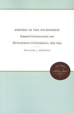 portada empires in the wilderness: foreign colonization and development in guatemala 1834-1844 (en Inglés)