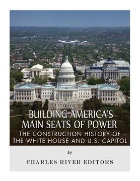 portada Building America's Main Seats of Power: The Construction History of the White House and U.S. Capitol (en Inglés)